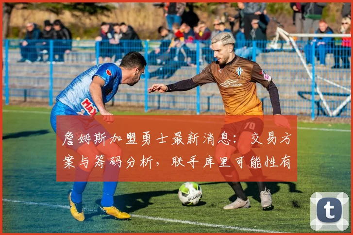 詹姆斯加盟勇士最新消息：交易方案与筹码分析，联手库里可能性有多大？