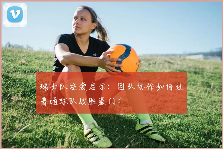 瑞士队逆袭启示：团队协作如何让普通球队战胜豪门？
