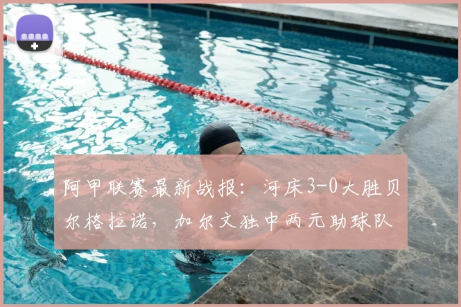 阿甲联赛最新战报：河床3-0大胜贝尔格拉诺，加尔文独中两元助球队取胜