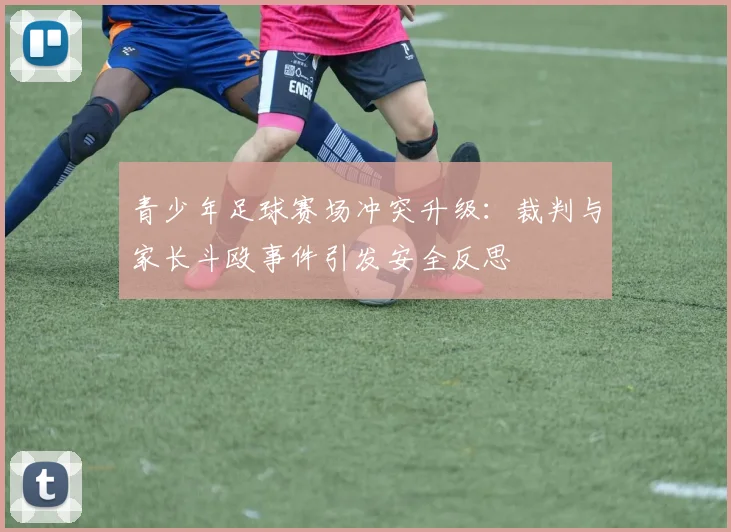 青少年足球赛场冲突升级:裁判与家长斗殴事件引发安全反思