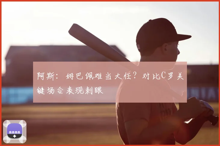 阿斯：姆巴佩难当大任？对比C罗关键场合表现刺眼