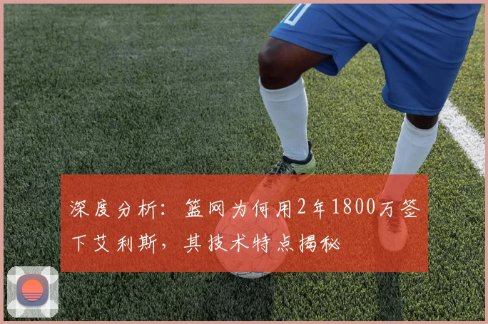 深度分析:篮网为何用2年1800万签下艾利斯,其技术特点揭秘