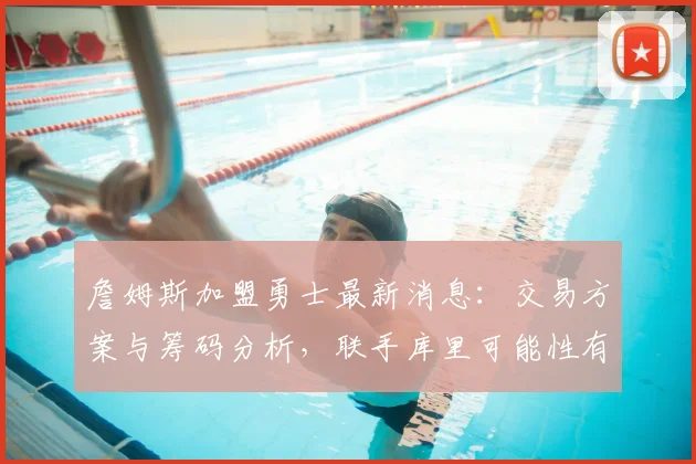 詹姆斯加盟勇士最新消息:交易方案与筹码分析,联手库里可能性有多大?