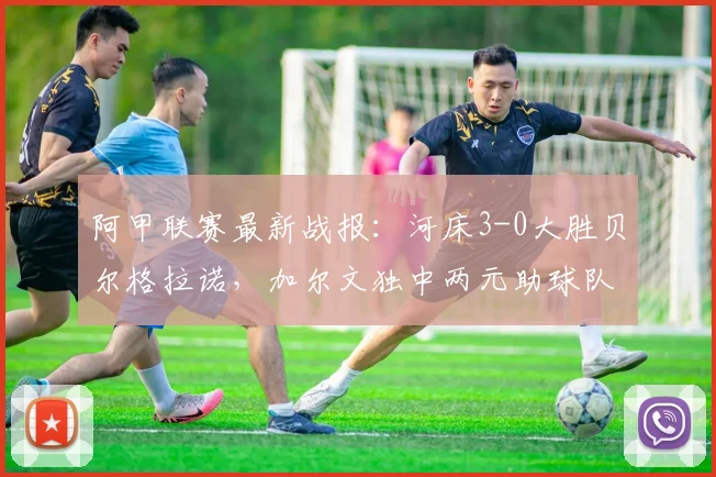阿甲联赛最新战报:河床3-0大胜贝尔格拉诺,加尔文独中两元助球队取胜