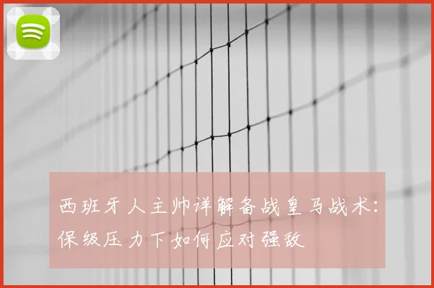 西班牙人主帅详解备战皇马战术:保级压力下如何应对强敌