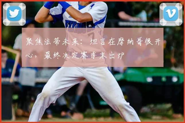 聚焦法蒂未来：坦言在摩纳哥很开心，最终决定赛季末出炉